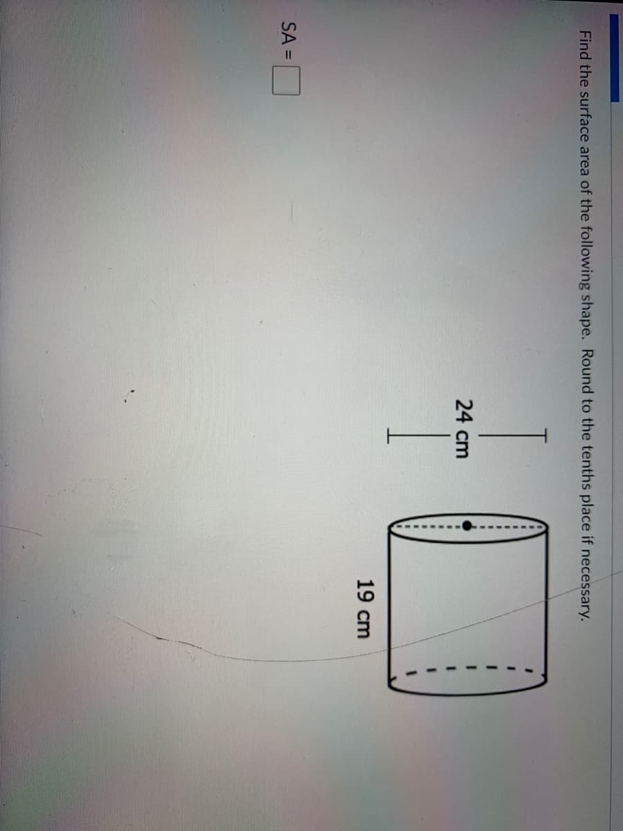 Find the surface area of the following shape. Round to the tenths place if necessary.
24 cm
19 cm
SA =
