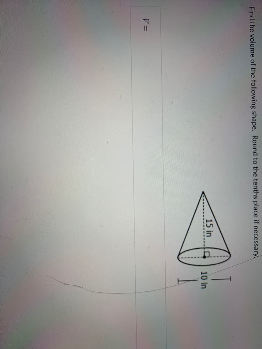 Find the volume of the following shape. Round to the tenths place if necessary.
15 in
10 in
V =
