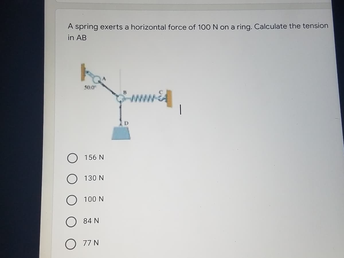 A spring exerts a horizontal force of 100 N on a ring. Calculate the tension
in AB
30.0
www.d
156 N
130 N
100 N
O 84 N
O 77 N
