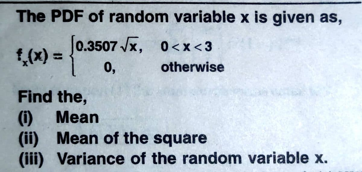The PDF of random variable x is given as,
[0.3507 x, 0<x<3
1,(x) 3=
0,
otherwise
Find the,
(i) Mean
(ii) Mean of the square
(iii) Variance of the random variable x.
