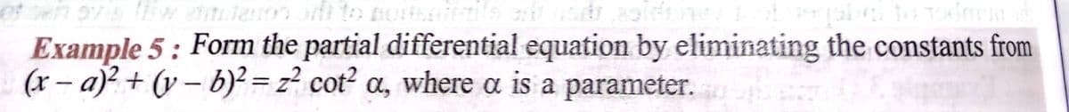 Example 5 : Form the partial differential equation by eliminating the constants from
(x – a)? + (y – b)² = z² cot? a, where a is a parameter.
