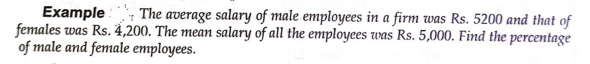 Example
females was Rs. 4,200. The mean salary of all the employees was Rs. 5,000. Find the percentage
of male and female employees.
The average salary of male employees in a firm was Rs. 5200 and that of
