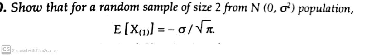 D. Show that for a random sample of size 2 from N (0, ơ²) population,
E[Xm,] = - o/Vr.
CS Scanned with CamScanner
