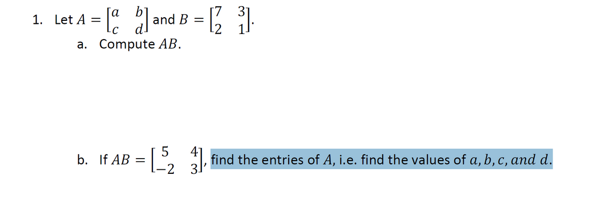 1. Let A = [a
= [a b] and
a. Compute AB.
5
b. If AB =
-2 3
[23
41
find the entries of A, i.e. find the values of a, b, c, and d.
and B =