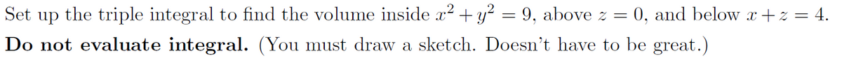 Set up the triple integral to find the volume inside x² + y² = 9, above z = = 0, and below x +z = 4.
Do not evaluate integral. (You must draw a sketch. Doesn't have to be great.)