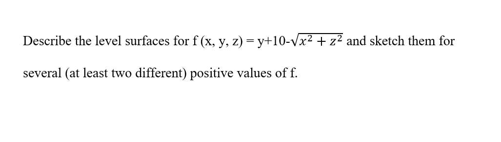 Describe the level surfaces for f (x, y, z) = y+10-√√x² + z² and sketch them for
several (at least two different) positive values of f.