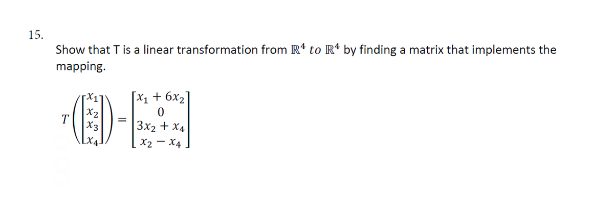 15.
Show that T is a linear transformation from R¹ to R4 by finding a matrix that implements the
mapping.
[x₁ + 6x₂]
0
x2
(D)-|
X3
3x₂ + x4
LX4-
X2 - X4
T