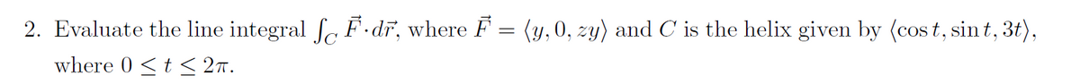 2. Evaluate the line integral fF.dr, where F = (y, 0, zy) and C' is the helix given by (cost, sint, 3t),
where 0 ≤ t ≤ 2π.