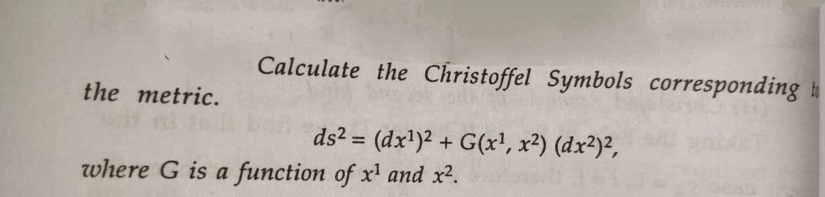 Calculate the Christoffel Symbols corresponding to
ds² = (dx¹)² + G(x¹, x²) (dx²)²,
the metric.
where G is a function of x¹ and x².