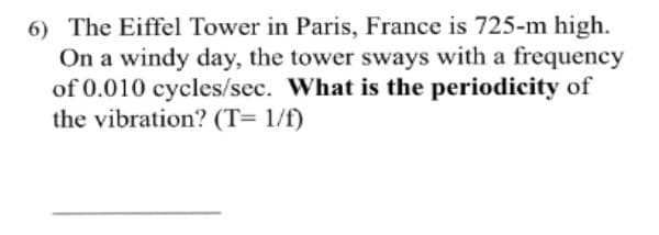 6) The Eiffel Tower in Paris, France is 725-m high.
On a windy day, the tower sways with a frequency
of 0.010 cycles/sec. What is the periodicity of
the vibration? (T= 1/f)
