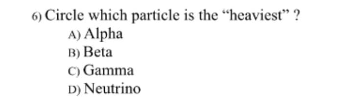 6) Circle which particle is the “heaviest" ?
A) Alpha
B) Beta
C) Gamma
D) Neutrino
