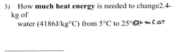 3) How much heat energy is needed to change2.4-
kg of
water (4186J/kg°C) from 5°C to 25°Q mCoT
