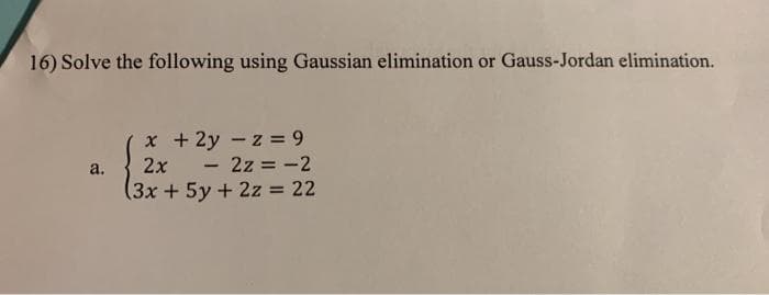 16) Solve the following using Gaussian elimination or Gauss-Jordan elimination.
x + 2y - z = 9
- 2z = -2
(3x+5y+2z = 22
a.
2x
-
