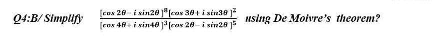 Q4:B/Simplify
[cos 20-i sin20 ]8 [cos 30+ i sin30 1²
[cos 40+ i sin40 1³ [cos 20-i sin20 ]5
using De Moivre's theorem?
