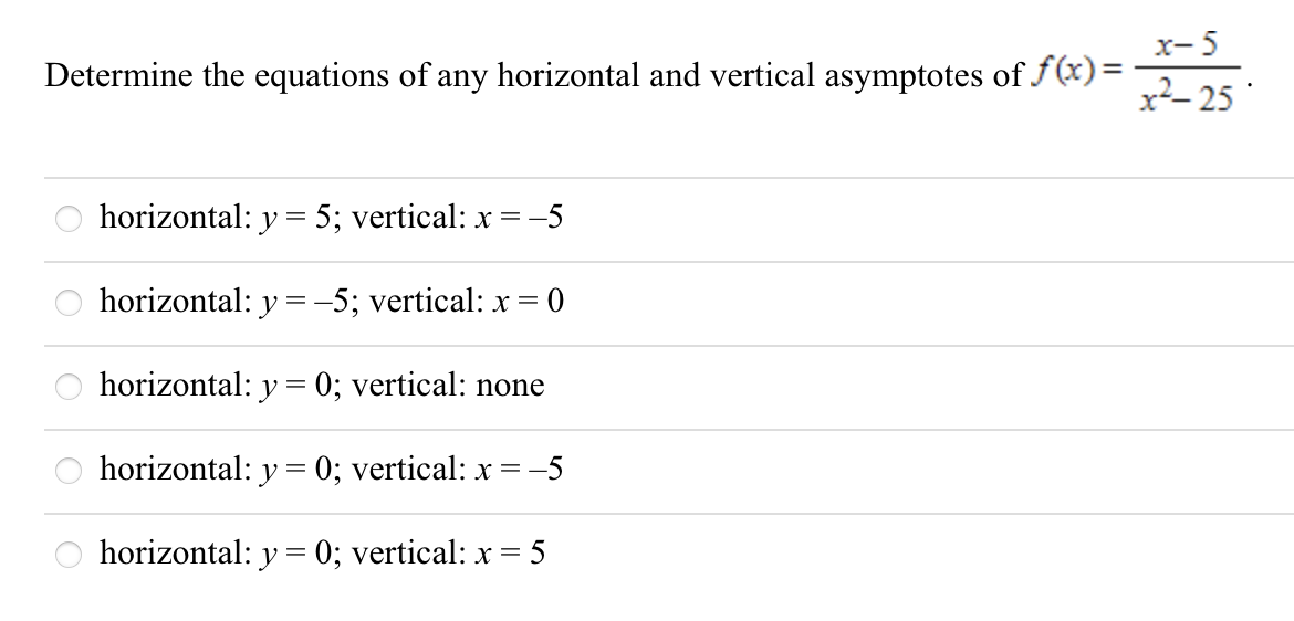 x- 5
Determine the equations of any horizontal and vertical asymptotes of f(x) =
x²- 25
horizontal: y = 5; vertical: x =
-5
horizontal: y =-5; vertical: x = 0
horizontal: y = 0; vertical: none
horizontal: y = 0; vertical: x = -5
O horizontal: y= 0; vertical: x= 5
