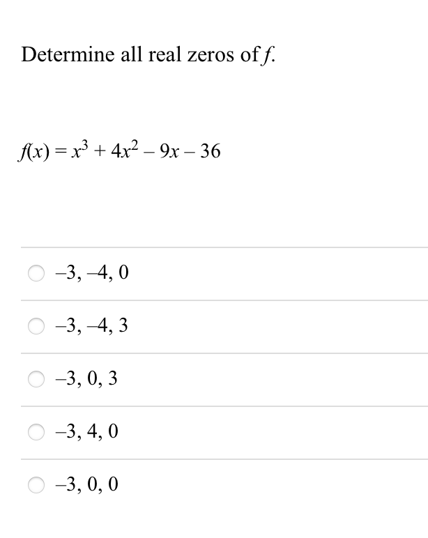 Determine all real zeros of f.
Ax) = x³ + 4x2 – 9x – 36
-3, -4, 0
-3, -4, 3
-3, 0, 3
-3, 4, 0
-3, 0,0
