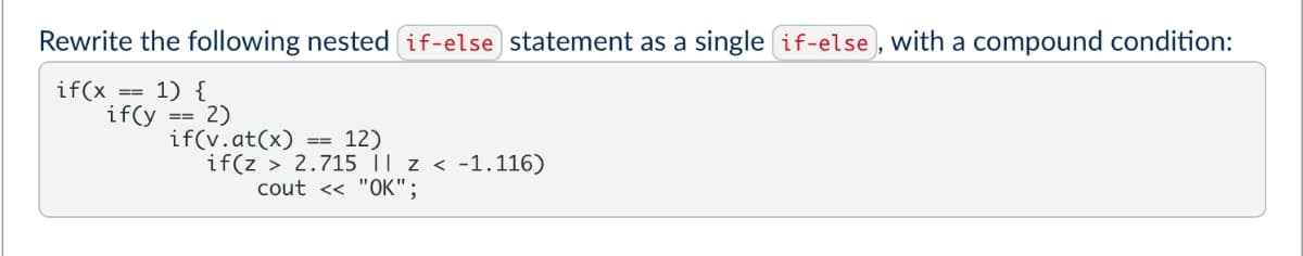 Rewrite the following nested if-else statement as a single if-else , with a compound condition:
if(x
if(y
1) {
2)
if(v.at(x)
if(z > 2.715 || z < -1.116)
cout << "OK";
==
12)
