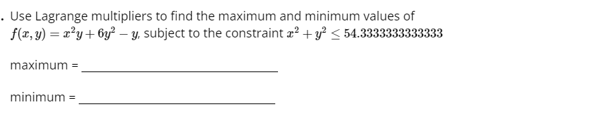 . Use Lagrange multipliers to find the maximum and minimum values of
f(x, y) = x²y + 6y² - y, subject to the constraint x² + y² ≤ 54.3333333333333
maximum =
minimum =