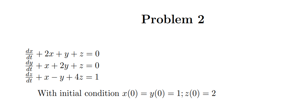 dx +2x+y+z=0
dt
dy +x+2y+z=0
Problem 2
dz + xy + 4z = 1
dt
With initial condition x(0) = y(0) = 1; z(0) = 2