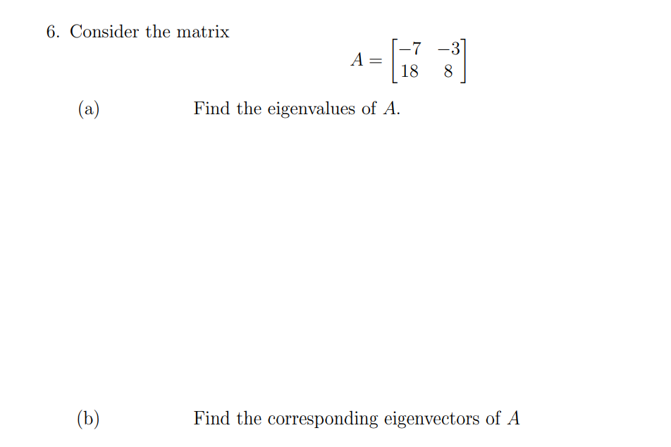 6. Consider the matrix
(a)
(b)
A =
Find the eigenvalues of A.
-7 -3]
8
18
Find the corresponding eigenvectors of A