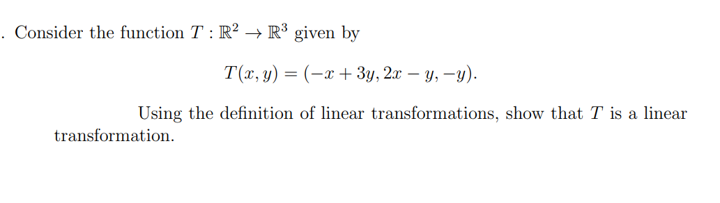 Consider the function T: R² → R³ given by
T(x, y) = (x + 3y, 2x − y, −y).
Using the definition of linear transformations, show that T is a linear
transformation.