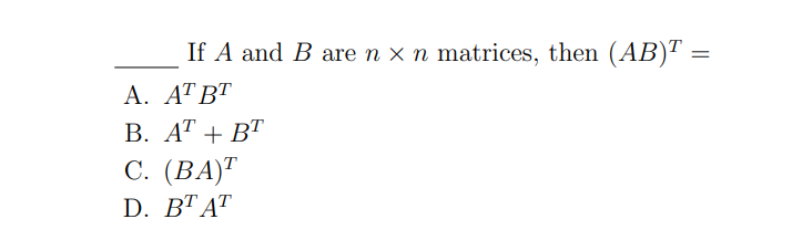 If A and B are n x n matrices, then (AB)¹ =
A. AT BT
B. AT + BT
C. (BA)T
D. BT AT