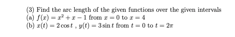 (3) Find the arc length of the given functions over the given intervals
(a) f(x) = x² +x – 1 from x = 0 to x = 4
(b) x(t) = 2 cost , y(t) = 3 sin t from t = 0 to t = 27
