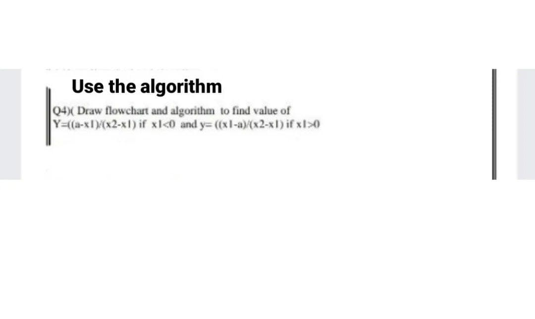 Use the algorithm
04)( Draw flowchart and algorithm to find value of
Y=(a-x1)(x2-x1) if xl<0 and y= ((xl-a)(x2-x1) if x1>0
