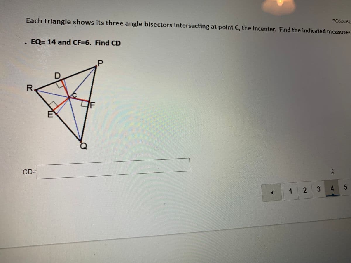 POSSIBL
Each triangle shows its three angle bisectors intersecting at point C, the incenter. Find the indicated measures
EQ= 14 and CF=6. Find CD
D.
R.
F
CDD
45
1 2 3
