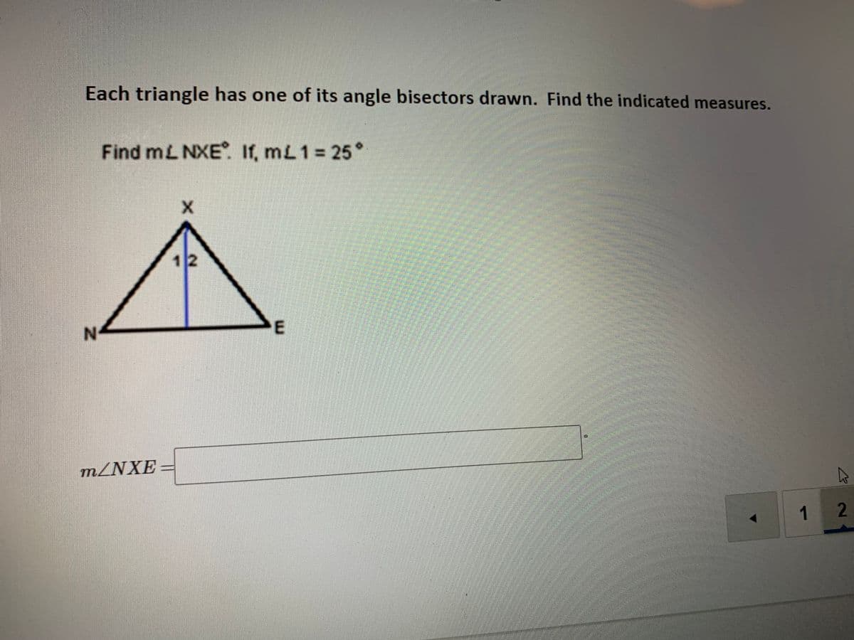 Each triangle has one of its angle bisectors drawn. Find the indicated measures.
Find mL NXE. If, mL 1 25°
12
N-
E
m.
MZNXE
1.
2
