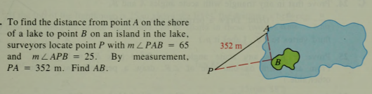 To find the distance from point A on the shore
of a lake to point B on an island in the lake,
surveyors locate point P with m ZPAB
and
65
352 m,
%3D
m LAPB =
25.
By measurement,
PA = 352 m. Find AB.
