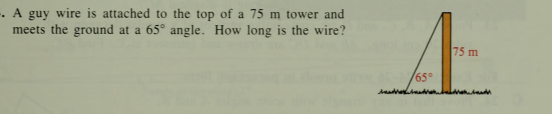 . A guy wire is attached to the top of a 75 m tower and
meets the ground at a 65° angle. How long is the wire?
75 m
65°
