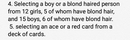 4. Selecting a boy or a blond haired person
from 12 girls, 5 of whom have blond hair,
and 15 boys, 6 of whom have blond hair.
5. selecting an ace or a red card from a
deck of cards.
