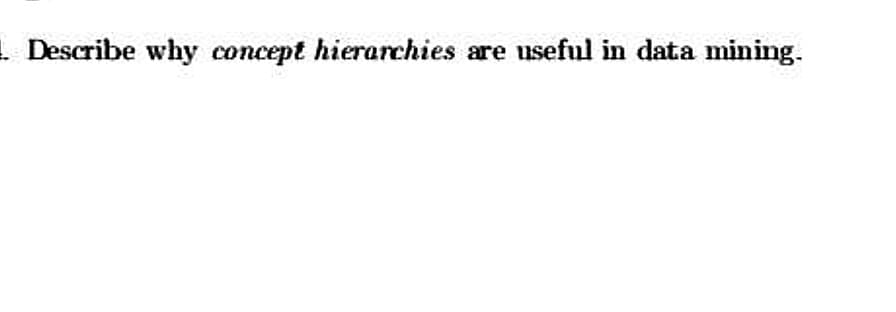 1. Describe why concept hierarchies are useful in data mining.