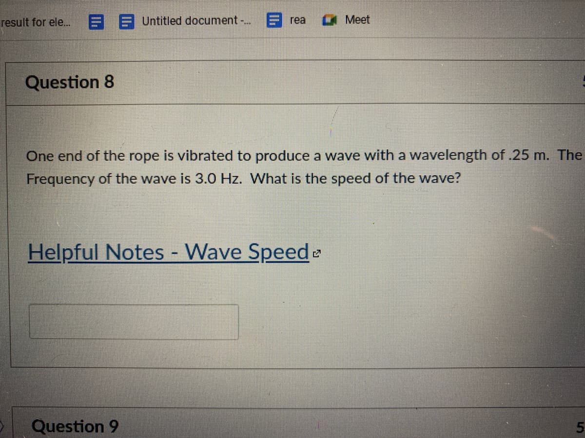 result for ele..
E F Untitled document -..
E rea
Meet
Question 8
One end of the rope is vibrated to produce a wave with a wavelength of 25 m. The
Frequency of the wave is 3.0 Hz. What is the speed of the wave?
Helpful Notes - Wave Speed
Question 9
