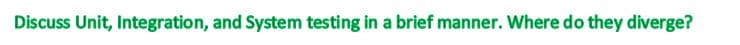 Discuss Unit, Integration, and System testing in a brief manner. Where do they diverge?
