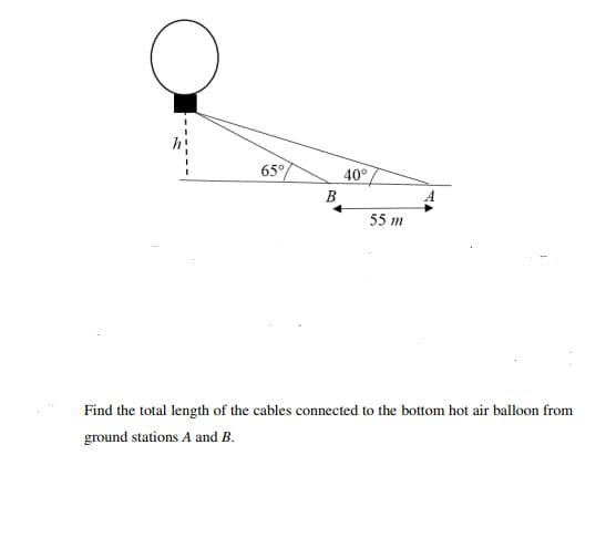 65°
40°
B
55 m
Find the total length of the cables connected to the bottom hot air balloon from
ground stations A and B.
