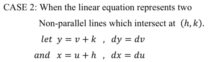 CASE 2: When the linear equation represents two
Non-parallel lines which intersect at (h, k).
let y = v + k , dy = dv
and x = u + h , dx = du
