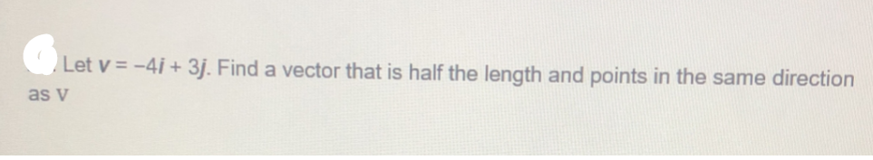 Let v = -4i + 3j. Find a vector that is half the length and points in the same direction
as v
