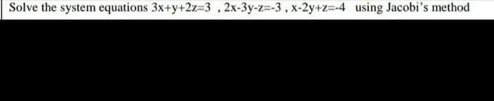 Solve the system equations 3x+y+2z=3,2x-3y-z=-3, x-2y+z=-4 using Jacobi's method
