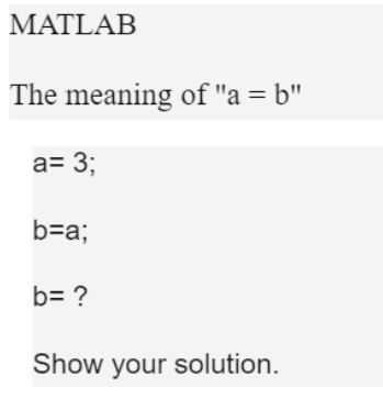 MATLAB
The meaning of "a = b"
a= 3;
b=a;
b= ?
Show your solution.
