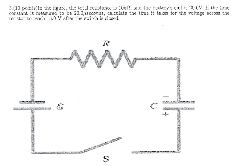 3.(10 points)In the figure, the total resistance is 10kN, and the battery's emf is 20.0V. If the time
constant is measured to be 20.0useconds, calculate the time it takes for the voltage across the
resistor to reach 15.0 V after the switch is closed.
R
