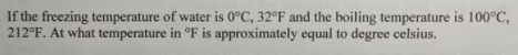 If the freezing temperature of water is 0°C, 32°F and the boiling temperature is 100°C,
212°F. At what temperature in °F is approximately equal to degree celsius.
