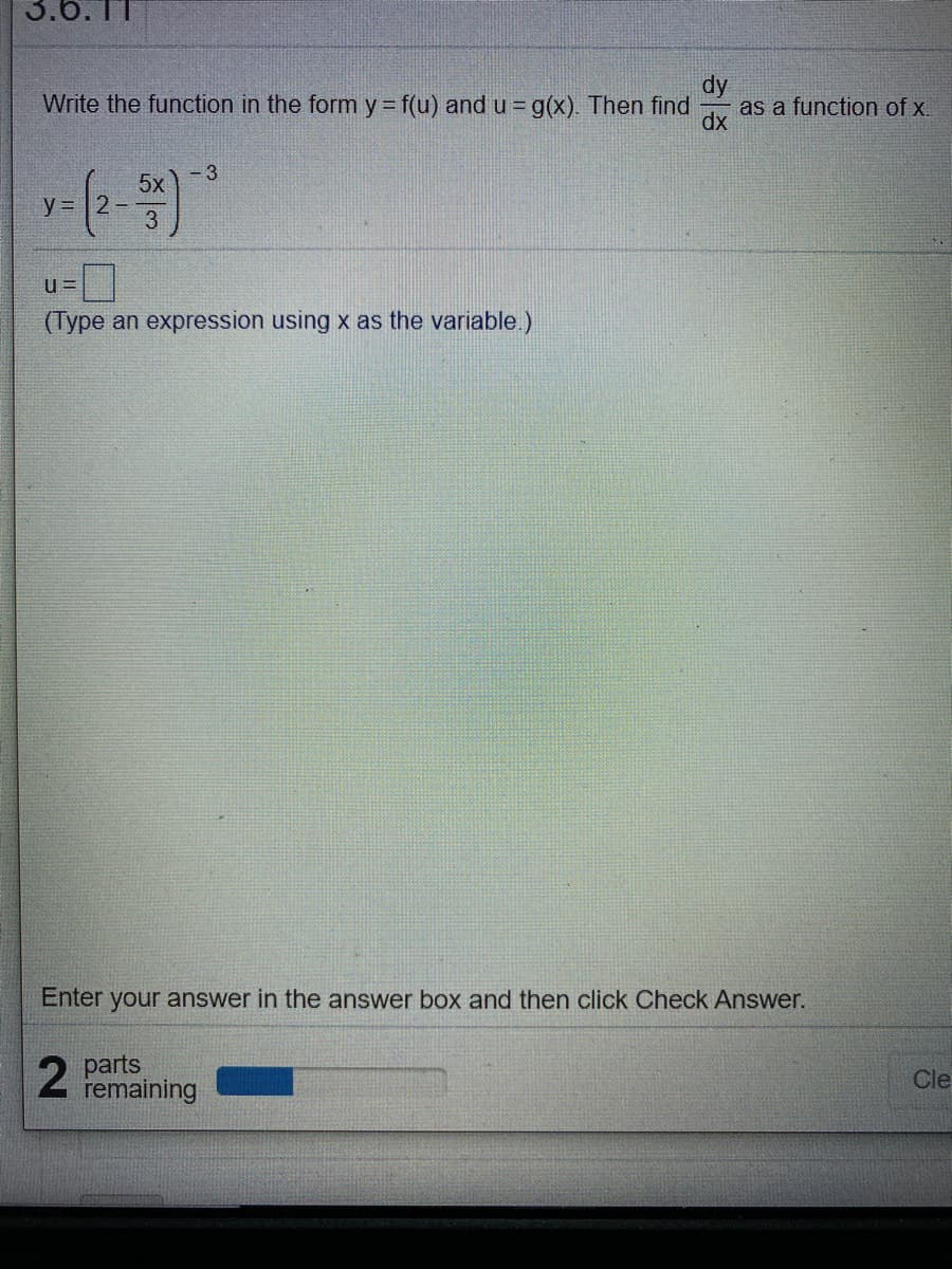 3.6.TT
Write the function in the form y f(u) and u = g(x). Then find
as a function of x.
dx
-3
5x
y =2
u =
(Type an expression using x as the variable.)
Enter your answer in the answer box and then click Check Answer.
2 parts
remaining
Cle

