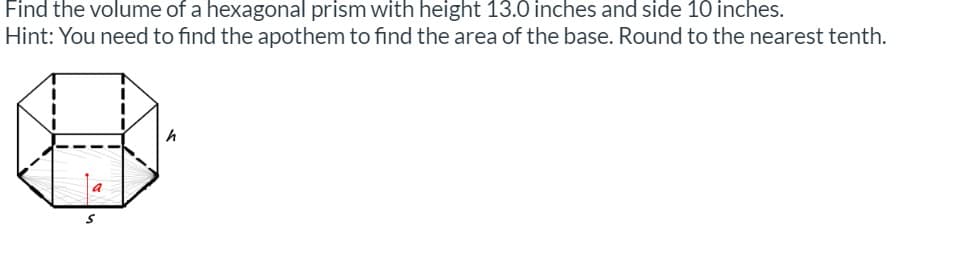 Find the volume of a hexagonal prism with height 13.0 inches and side 10 inches.
Hint: You need to find the apothem to find the area of the base. Round to the nearest tenth.
a
