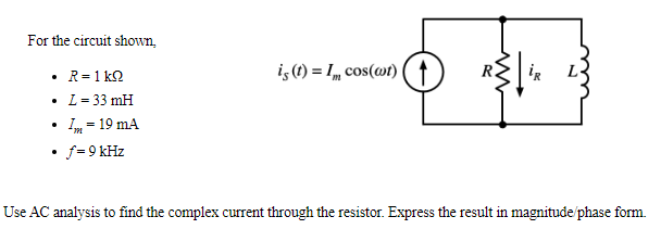 For the circuit shown,
• R=1 k2
iş (1) = I, cos(@t) (†
• L= 33 mH
Im = 19 mA
f= 9 kHz
Use AC analysis to find the complex current through the resistor. Express the result in magnitude phase form.
