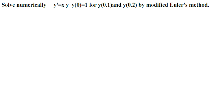 Solve numerically y'=x y y(0)=1 for y(0.1)and y(0.2) by modified Euler's method.