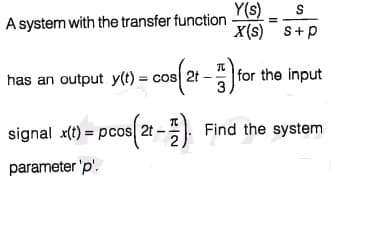 Y(s)
X(s) S+p
S
A system with the transfer function
has an output y(t) = cos 2t
for the input
3
signal x(t) = pcos 2t - Find the system
parameter 'p'.
