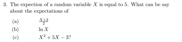 3. The expection of a random variable X is equal to 5. What can be say
about the expectations of
(a)
X+3
(b)
In X
(c)
X² + 5X – 3?
