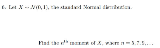 6. Let X ~ N(0, 1), the standard Normal distribution.
Find the nth moment of X, where n = 5, 7, 9, ...
